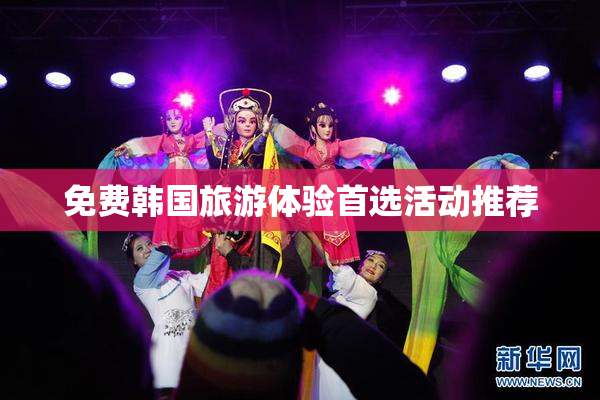 免费韩国旅游体验首选活动推荐
