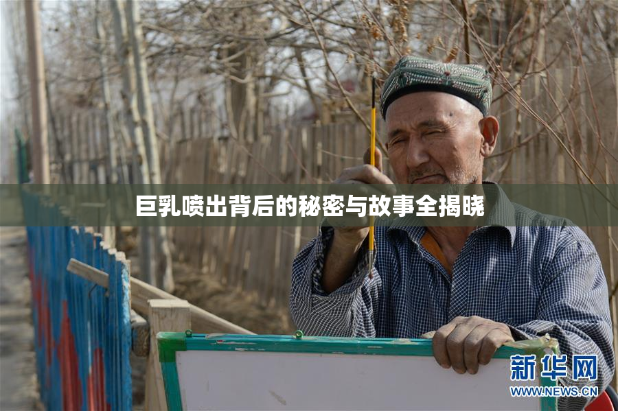 巨乳喷出背后的秘密与故事全揭晓