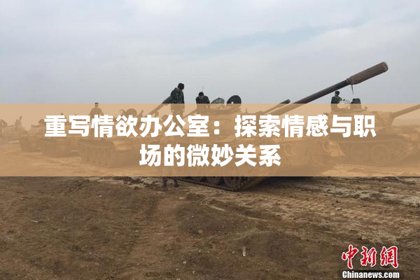 重写情欲办公室：探索情感与职场的微妙关系
