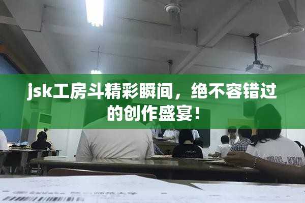 jsk工房斗精彩瞬间，绝不容错过的创作盛宴！