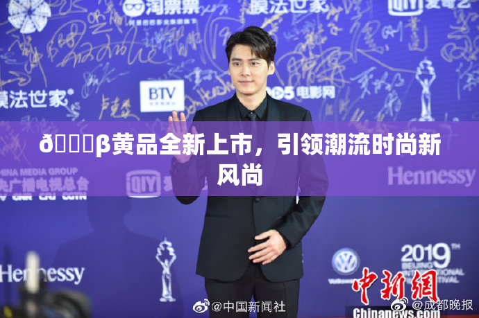🔞β黄品全新上市，引领潮流时尚新风尚