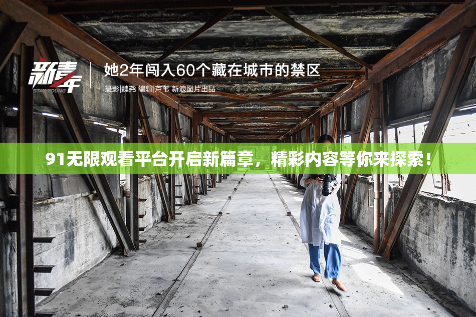 91无限观看平台开启新篇章，精彩内容等你来探索！