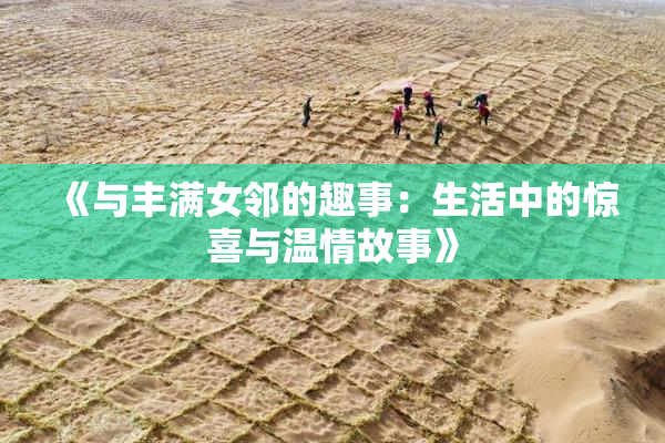 《与丰满女邻的趣事：生活中的惊喜与温情故事》
