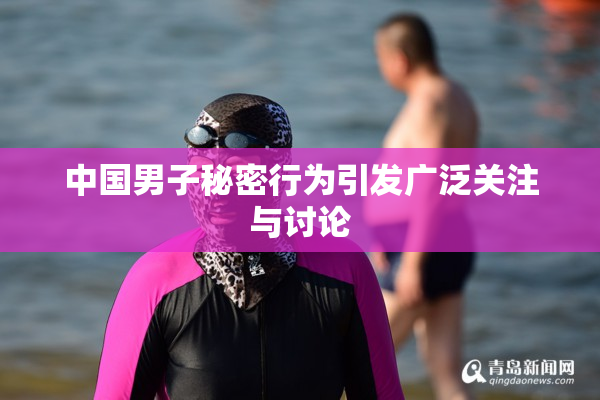 中国男子秘密行为引发广泛关注与讨论