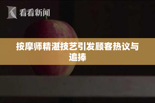 按摩师精湛技艺引发顾客热议与追捧