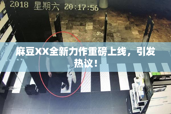 麻豆XX全新力作重磅上线，引发热议！