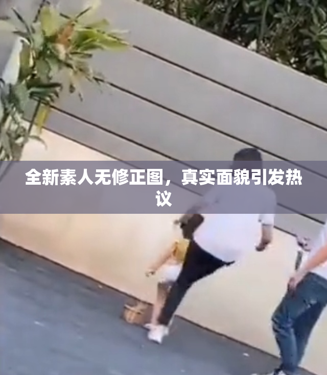 全新素人无修正图，真实面貌引发热议