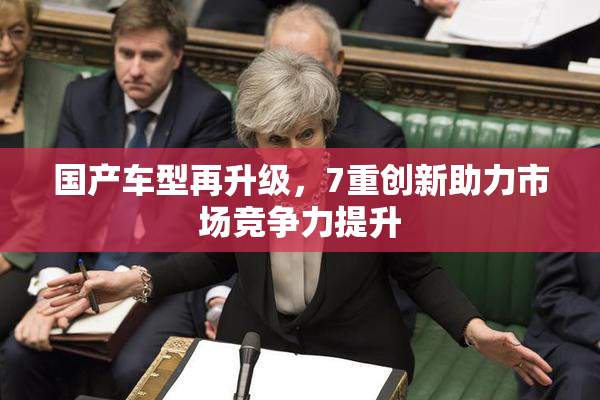 国产车型再升级，7重创新助力市场竞争力提升