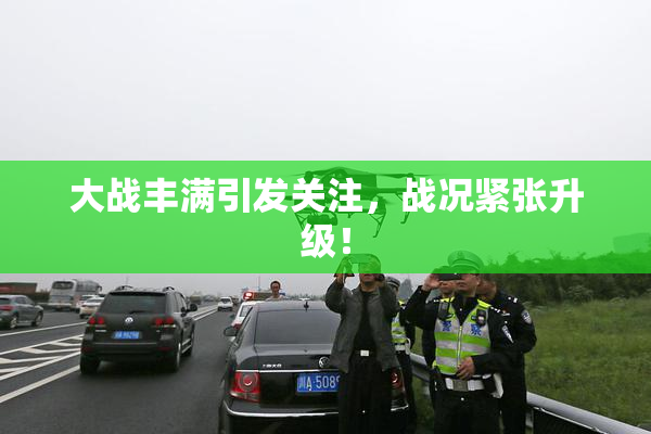 大战丰满引发关注，战况紧张升级！