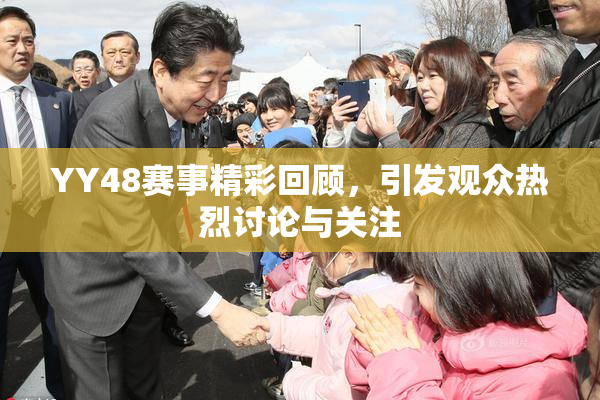 YY48赛事精彩回顾，引发观众热烈讨论与关注