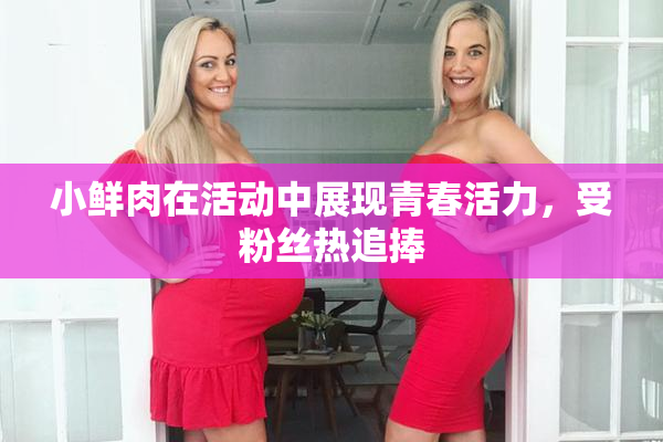 小鲜肉在活动中展现青春活力，受粉丝热追捧