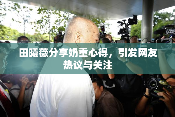 田曦薇分享奶重心得，引发网友热议与关注