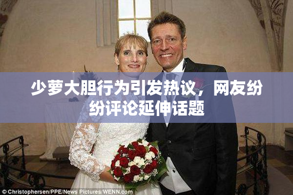少萝大胆行为引发热议，网友纷纷评论延伸话题