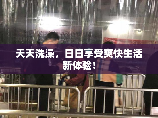 天天洗澡，日日享受爽快生活新体验！