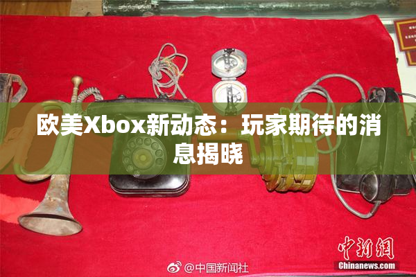 欧美Xbox新动态：玩家期待的消息揭晓