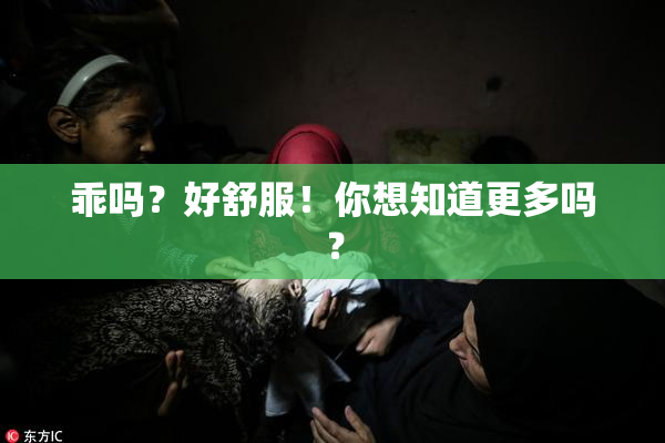 乖吗？好舒服！你想知道更多吗？