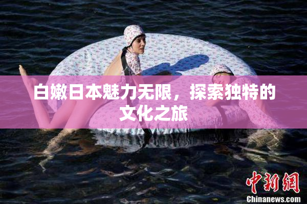 白嫩日本魅力无限，探索独特的文化之旅
