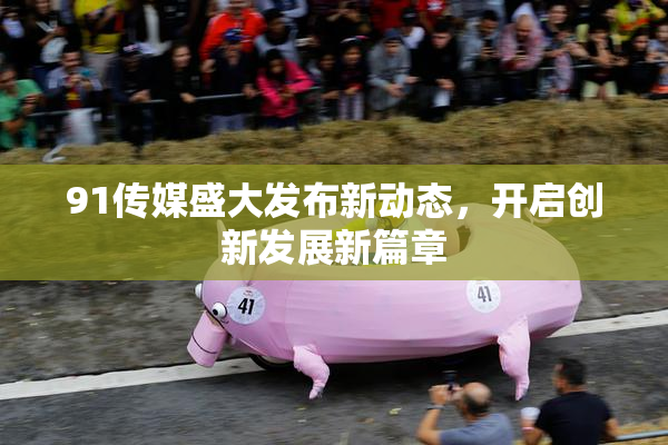 91传媒盛大发布新动态，开启创新发展新篇章