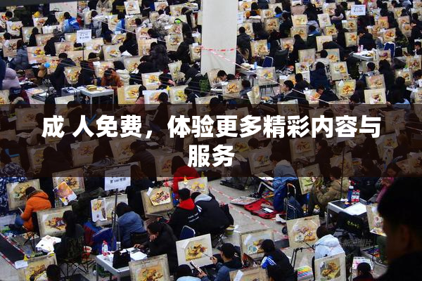 成 人免费，体验更多精彩内容与服务