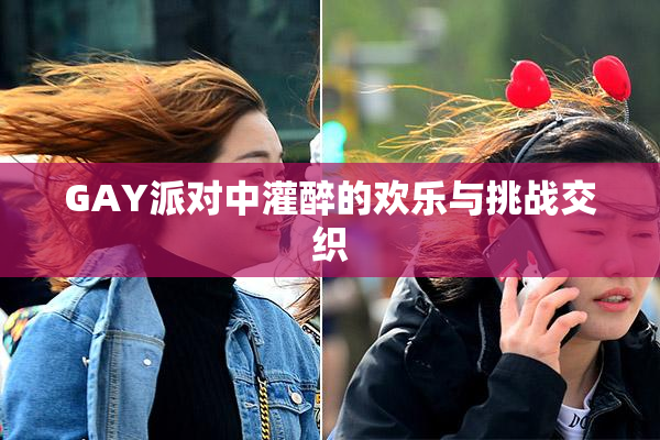 GAY派对中灌醉的欢乐与挑战交织