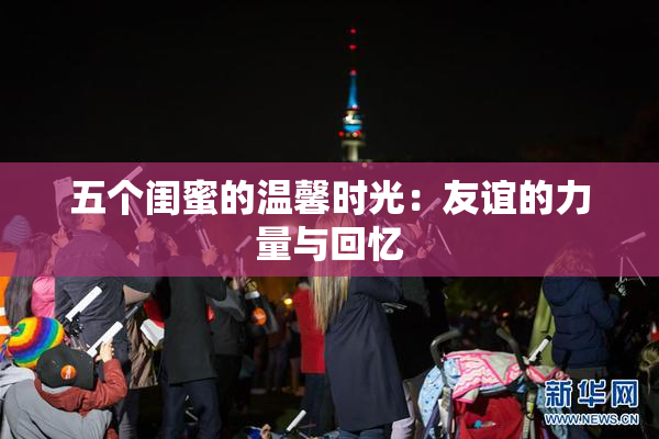 五个闺蜜的温馨时光：友谊的力量与回忆