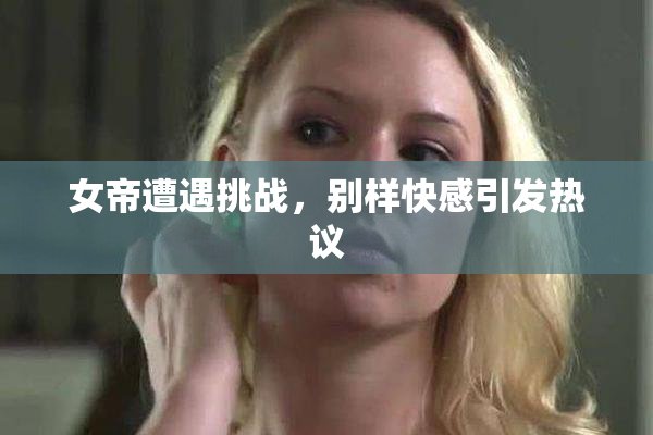 女帝遭遇挑战，别样快感引发热议