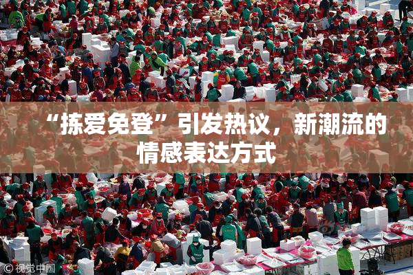 “拣爱免登”引发热议，新潮流的情感表达方式