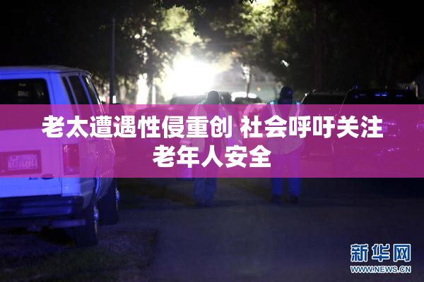 老太遭遇性侵重创 社会呼吁关注老年人安全
