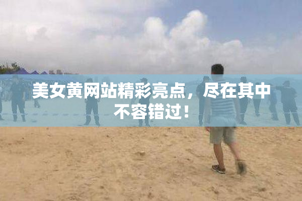 美女黄网站精彩亮点，尽在其中不容错过！