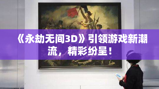 《永劫无间3D》引领游戏新潮流，精彩纷呈！