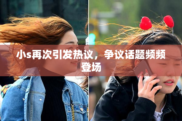 小s再次引发热议，争议话题频频登场
