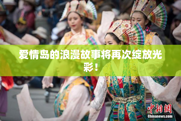 爱情岛的浪漫故事将再次绽放光彩！