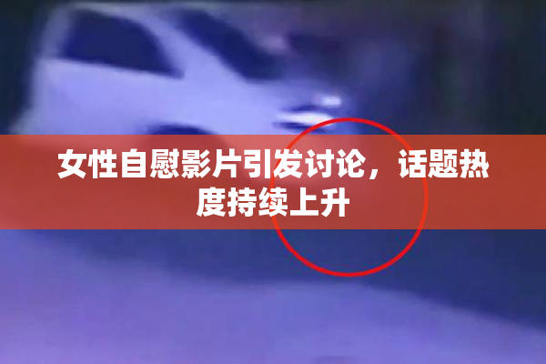 女性自慰影片引发讨论，话题热度持续上升