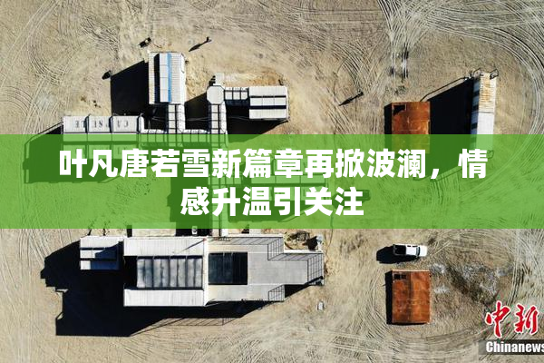 叶凡唐若雪新篇章再掀波澜，情感升温引关注