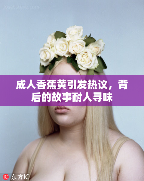 成人香蕉黄引发热议，背后的故事耐人寻味
