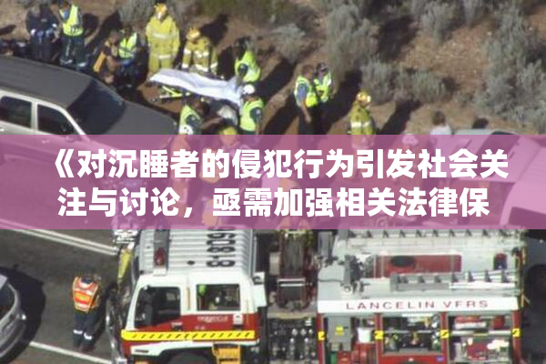 《对沉睡者的侵犯行为引发社会关注与讨论，亟需加强相关法律保护》