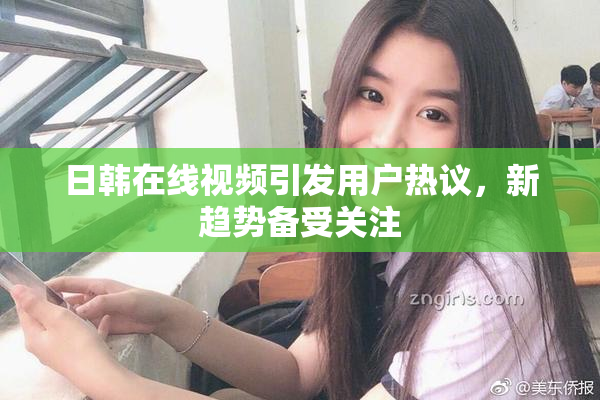 日韩在线视频引发用户热议，新趋势备受关注