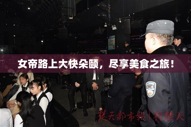 女帝路上大快朵颐，尽享美食之旅！