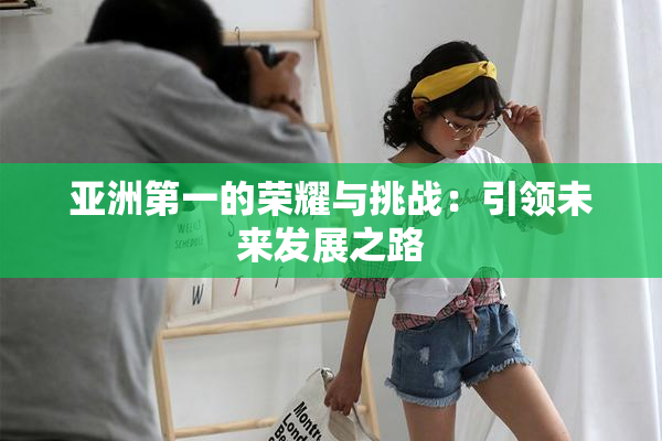 亚洲第一的荣耀与挑战：引领未来发展之路