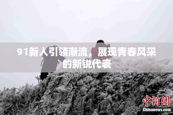91新人引领潮流，展现青春风采的新锐代表