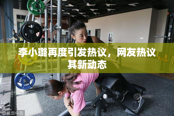 李小璐再度引发热议，网友热议其新动态