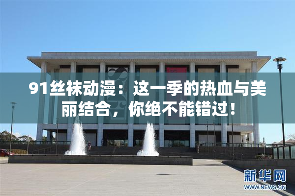91丝袜动漫：这一季的热血与美丽结合，你绝不能错过！