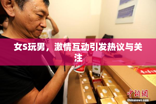 女S玩男，激情互动引发热议与关注