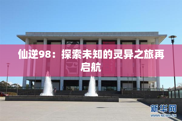 仙逆98：探索未知的灵异之旅再启航