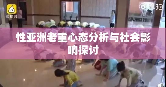 性亚洲老重心态分析与社会影响探讨