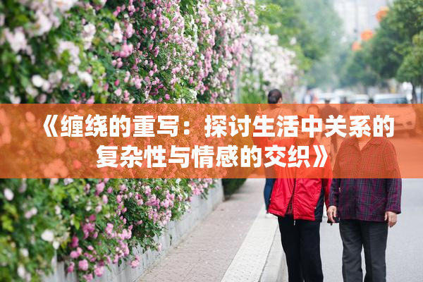 《缠绕的重写：探讨生活中关系的复杂性与情感的交织》