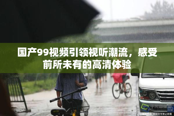 国产99视频引领视听潮流，感受前所未有的高清体验