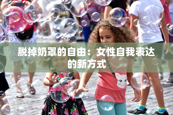 脱掉奶罩的自由：女性自我表达的新方式