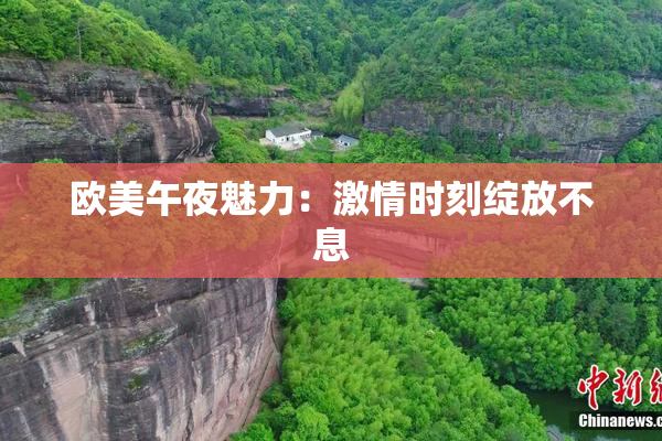 欧美午夜魅力：激情时刻绽放不息