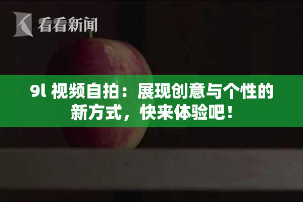 9l 视频自拍：展现创意与个性的新方式，快来体验吧！